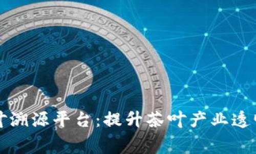 基于区块链的茶叶溯源平台：提升茶叶产业透明度与消费者信任