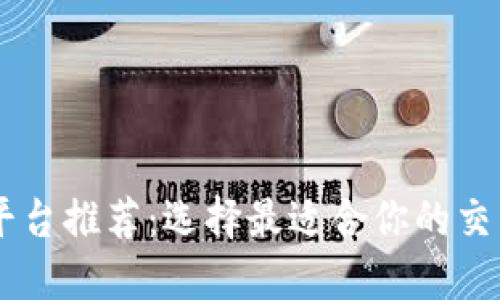 昆明区块链平台推荐：选择最适合你的交易与投资平台